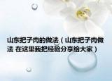 山东把子肉的做法（山东把子肉做法 在这里我把经验分享给大家）