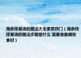 海参排骨汤的做法大全家常窍门（海参炖排骨汤的做法步骤是什么 需要准备哪些食材）