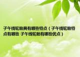 子午线轮胎具有哪些特点（子午线轮胎特点有哪些 子午线轮胎有哪些优点）