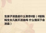 生孩子溶血是什么意思0型（0型妈妈生女儿就不溶血吗 什么情况下会溶血）