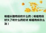 喉咙长期有痰吃什么药（喉咙有痰好久了吃什么药好点 喉咙有痰怎么治）