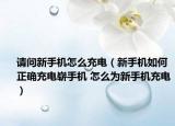 请问新手机怎么充电（新手机如何正确充电崭手机 怎么为新手机充电）