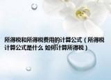 所得税和所得税费用的计算公式（所得税计算公式是什么 如何计算所得税）