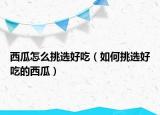 西瓜怎么挑选好吃（如何挑选好吃的西瓜）