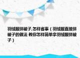 羽绒服拼被子,怎样省事（羽绒服直接拼被子的做法 教你怎样简单拿羽绒服拼被子）
