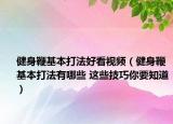 健身鞭基本打法好看视频（健身鞭基本打法有哪些 这些技巧你要知道）