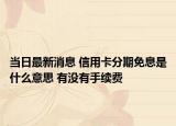 当日最新消息 信用卡分期免息是什么意思 有没有手续费