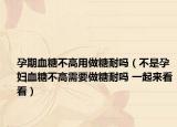 孕期血糖不高用做糖耐吗（不是孕妇血糖不高需要做糖耐吗 一起来看看）