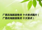 广西北海旅游景点 十大景点图片（广西北海旅游景点 十大景点）