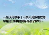 一条大河歌手（一条大河原唱歌唱家是谁 其中的奥秘你都了解吗）