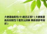 大便潜血阳性(十)是否正常?（大便查潜血反应阳性十是怎么回事 具体请参考简述）
