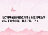 治疗耳鸣的民间最佳方法（女性耳鸣治疗方法 下面我们就一起来了解一下）