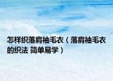 怎样织落肩袖毛衣（落肩袖毛衣的织法 简单易学）