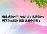 做冰糖葫芦不化的方法（冰糖葫芦3天不化的配方 就是这三个步骤）