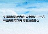 今日最新更新内容 夫妻双方中一方申请房贷可以吗 需要注意什么