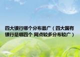 四大银行哪个分布最广（四大国有银行是哪四个 网点较多分布较广）