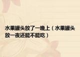 水果罐头放了一晚上（水果罐头放一夜还能不能吃）