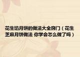 花生馅月饼的做法大全窍门（花生芝麻月饼做法 你学会怎么做了吗）