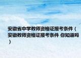 安徽省中学教师资格证报考条件（安徽教师资格证报考条件 你知道吗）