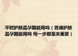 平时护肤品孕期能用吗（普通护肤品孕期能用吗 每一步都至关重要）