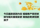 今日最新更新内容 姐姐难产离世妹妹与姐夫重组家庭 做他的老婆照顾孩子
