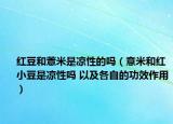 红豆和薏米是凉性的吗（意米和红小豆是凉性吗 以及各自的功效作用）