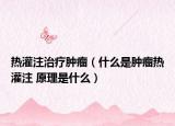 热灌注治疗肿瘤（什么是肿瘤热灌注 原理是什么）