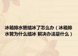 冰箱排水管结冰了怎么办（冰箱排水管为什么结冰 解决办法是什么）