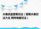 水果拼盘香蕉切法（香蕉水果切法大全 两种有趣切法）