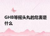 GHB等摇头丸的危害是什么
