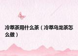 冷萃茶用什么茶（冷萃乌龙茶怎么做）