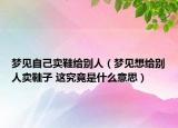 梦见自己卖鞋给别人（梦见想给别人卖鞋子 这究竟是什么意思）