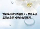 节外生枝近义词是什么（节外生枝是什么意思 成语的出处追溯）
