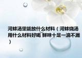 河蚌汤里能放什么材料（河蚌烧汤用什么材料好喝 鲜味十足一滴不漏）