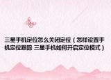 三星手机定位怎么关闭定位（怎样设置手机定位跟踪 三星手机如何开启定位模式）