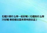 石榴汁跟什么榨一起好喝（石榴和什么榨汁好喝 教你做出营养美味的饮品）