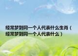 经常梦到同一个人代表什么生肖（经常梦到同一个人代表什么）