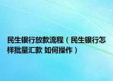民生银行放款流程（民生银行怎样批量汇款 如何操作）