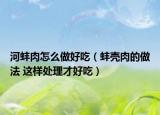 河蚌肉怎么做好吃（蚌壳肉的做法 这样处理才好吃）