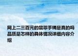 网上二三百元的翡翠手镯是真的吗 品质是怎样的具体情况详细内容介绍
