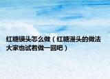 红糖镆头怎么做（红糖漫头的做法 大家也试着做一回吧）