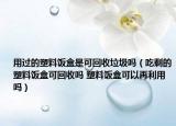 用过的塑料饭盒是可回收垃圾吗（吃剩的塑料饭盒可回收吗 塑料饭盒可以再利用吗）