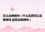 怎么去辣椒味（什么东西可以去辣椒味 如何去除辣味）