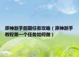 原神新手前期任务攻略（原神新手教程第一个任务如何做）
