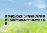 翡翠吊坠搭配什么样的链子好看图片（翡翠吊坠搭配什么样的链子好看）
