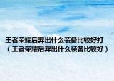 王者荣耀后羿出什么装备比较好打（王者荣耀后羿出什么装备比较好）