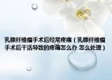 乳腺纤维瘤手术后经常疼痛（乳腺纤维瘤手术后干活导致的疼痛怎么办 怎么处理）