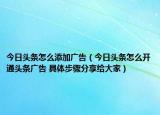 今日头条怎么添加广告（今日头条怎么开通头条广告 具体步骤分享给大家）
