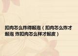 扣肉怎么炸得起泡（扣肉怎么炸才起泡 炸扣肉怎么样才起皮）
