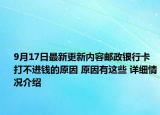 9月17日最新更新内容邮政银行卡打不进钱的原因 原因有这些 详细情况介绍